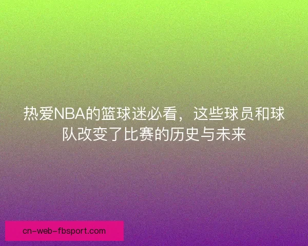 热爱NBA的篮球迷必看，这些球员和球队改变了比赛的历史与未来