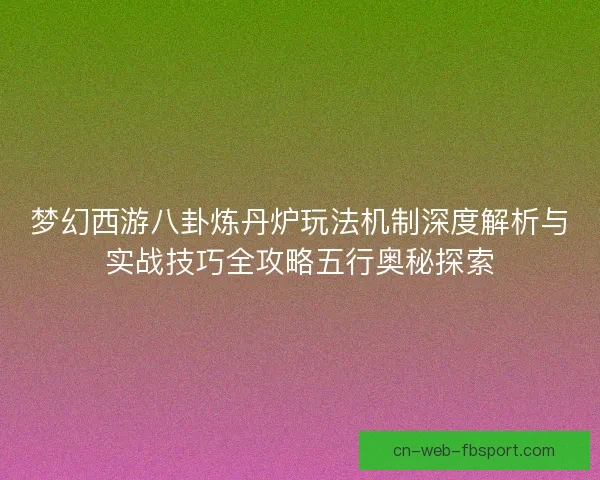 梦幻西游八卦炼丹炉玩法机制深度解析与实战技巧全攻略五行奥秘探索