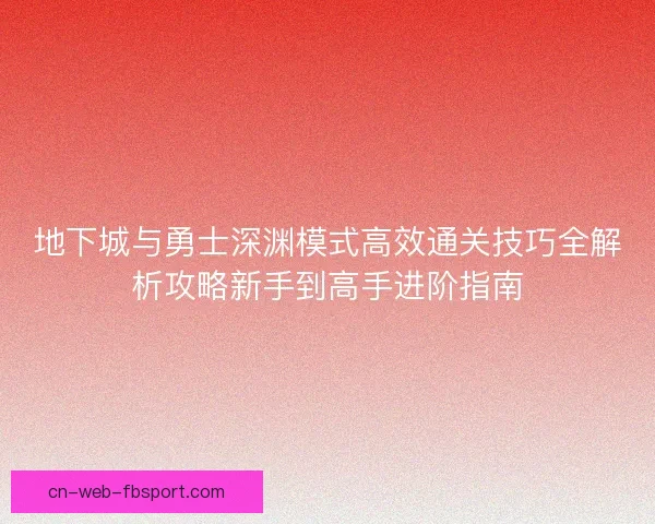 地下城与勇士深渊模式高效通关技巧全解析攻略新手到高手进阶指南