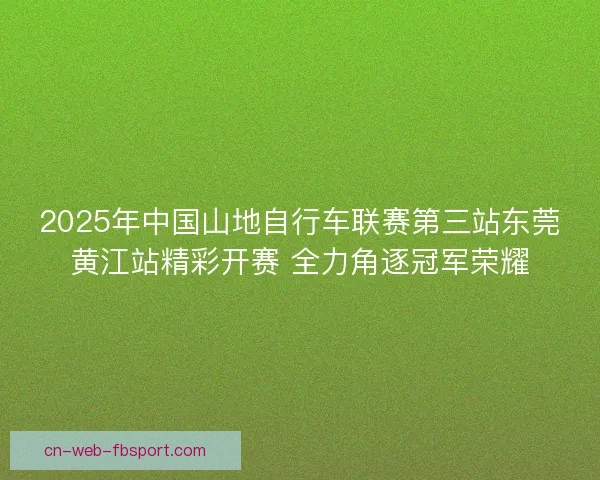 2025年中国山地自行车联赛第三站东莞黄江站精彩开赛 全力角逐冠军荣耀