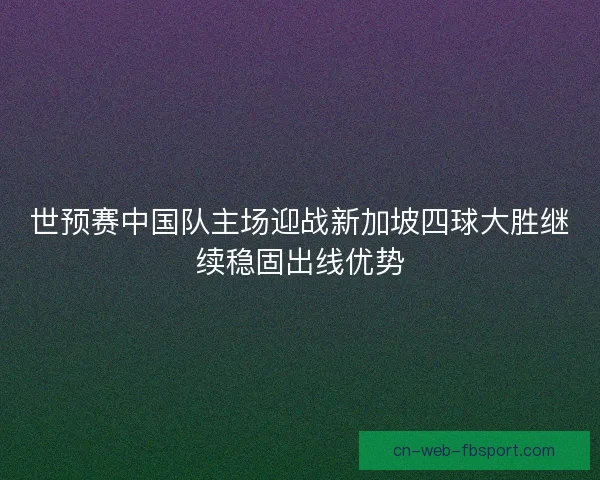 世预赛中国队主场迎战新加坡四球大胜继续稳固出线优势